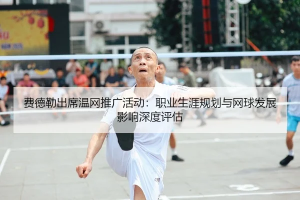 费德勒出席温网推广活动：职业生涯规划与网球发展影响深度评估